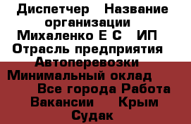 Диспетчер › Название организации ­ Михаленко Е.С., ИП › Отрасль предприятия ­ Автоперевозки › Минимальный оклад ­ 60 000 - Все города Работа » Вакансии   . Крым,Судак